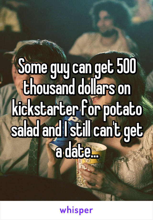 Some guy can get 500 thousand dollars on kickstarter for potato salad and I still can't get a date...