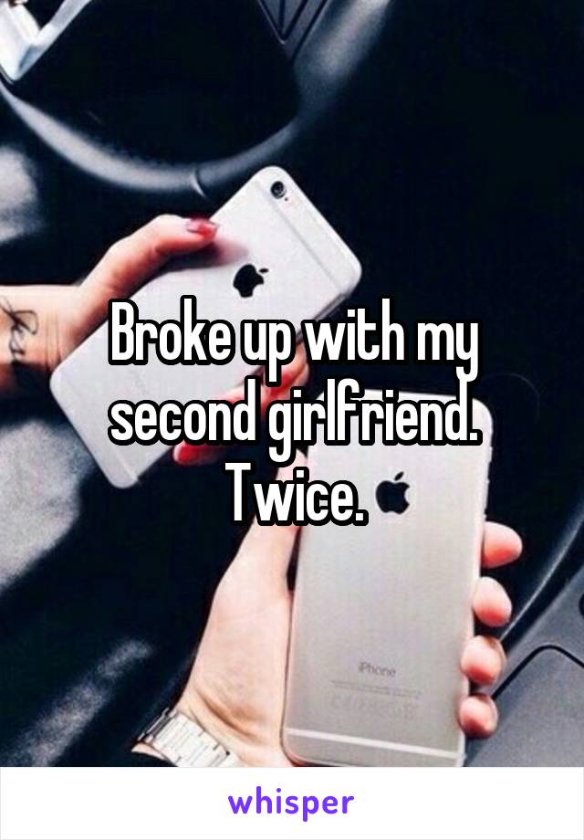 Broke up with my second girlfriend. Twice.