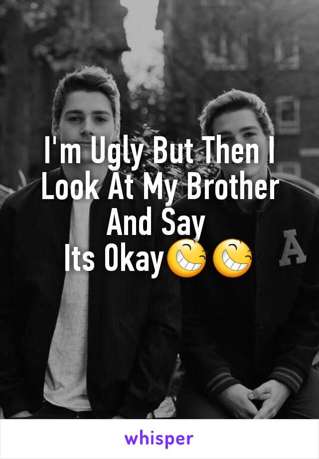 I'm Ugly But Then I Look At My Brother And Say 
Its Okay😆😆