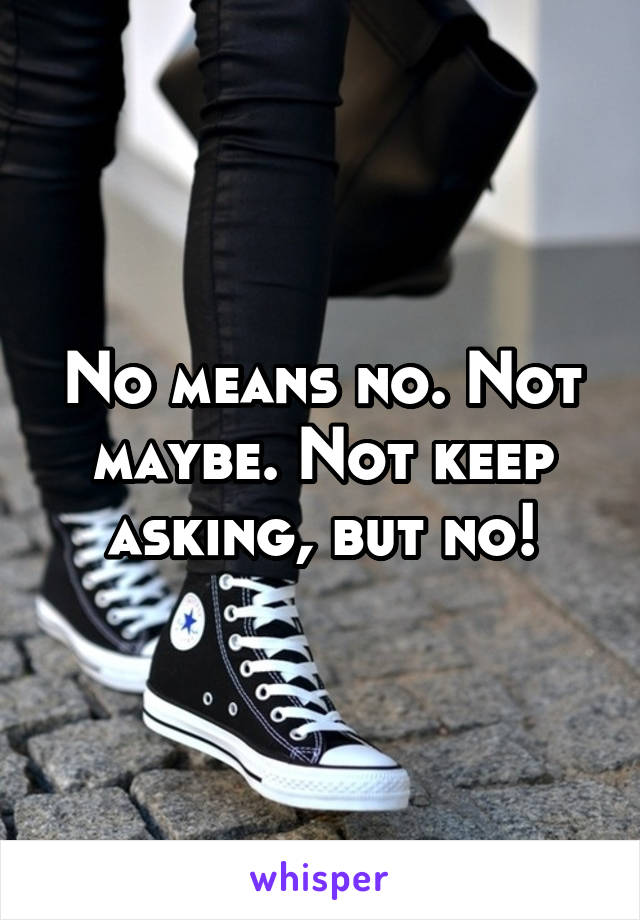 No means no. Not maybe. Not keep asking, but no!