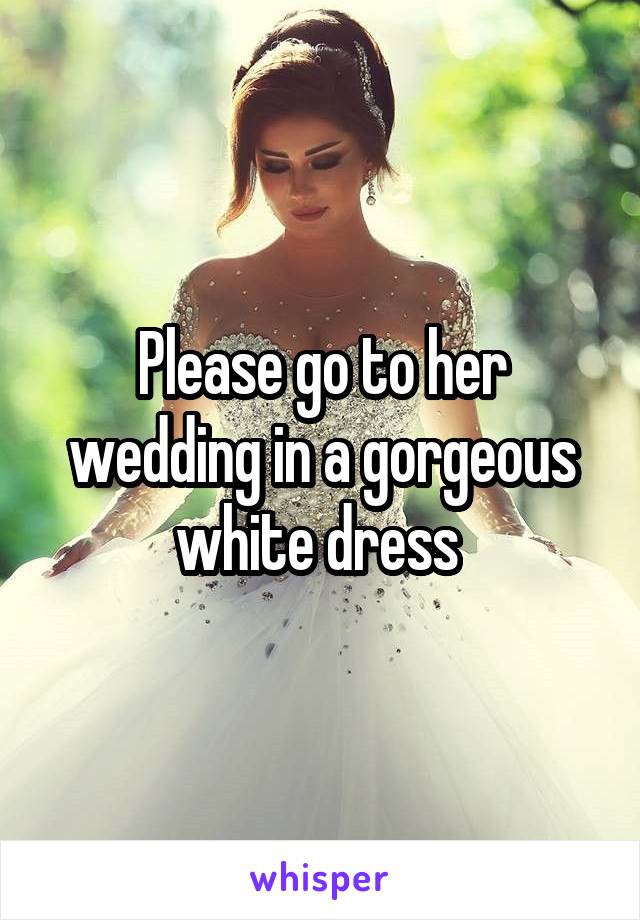 Please go to her wedding in a gorgeous white dress 