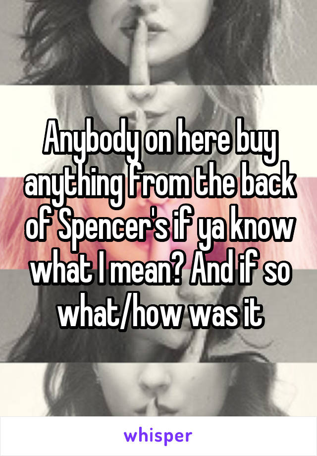 Anybody on here buy anything from the back of Spencer's if ya know what I mean? And if so what/how was it