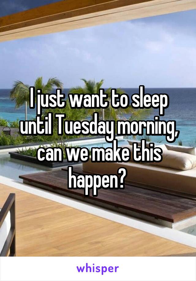 I just want to sleep until Tuesday morning, can we make this happen? 