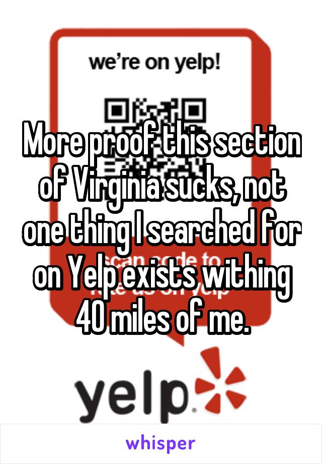 More proof this section of Virginia sucks, not one thing I searched for on Yelp exists withing 40 miles of me.