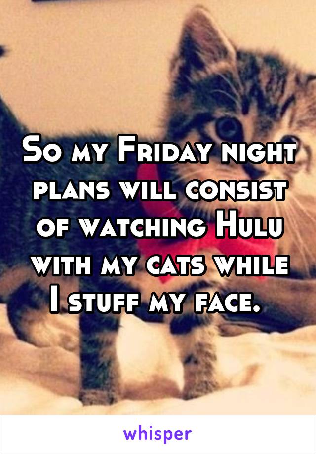 So my Friday night plans will consist of watching Hulu with my cats while I stuff my face. 