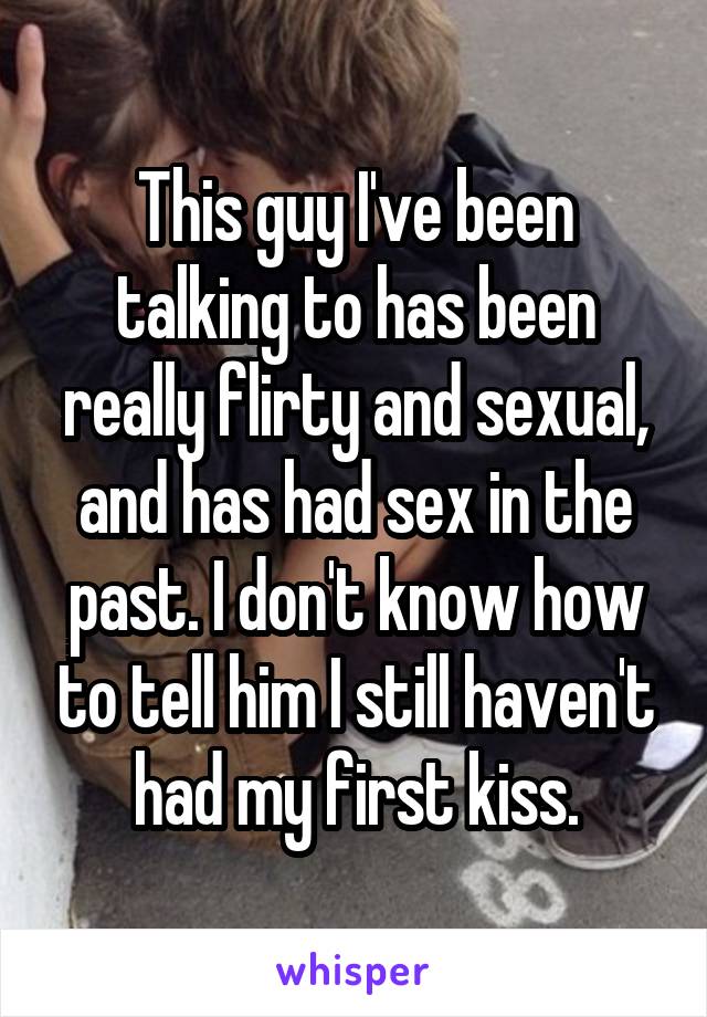 This guy I've been talking to has been really flirty and sexual, and has had sex in the past. I don't know how to tell him I still haven't had my first kiss.