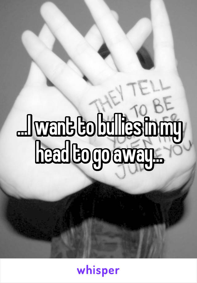 ...I want to bullies in my head to go away...