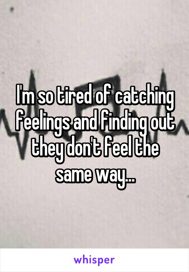 I'm so tired of catching feelings and finding out they don't feel the same way...