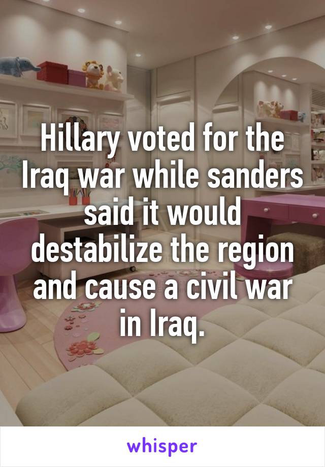 Hillary voted for the Iraq war while sanders said it would destabilize the region and cause a civil war in Iraq.