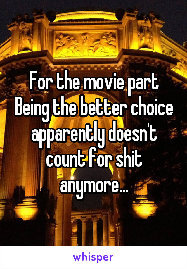 For the movie part Being the better choice apparently doesn't count for shit anymore...