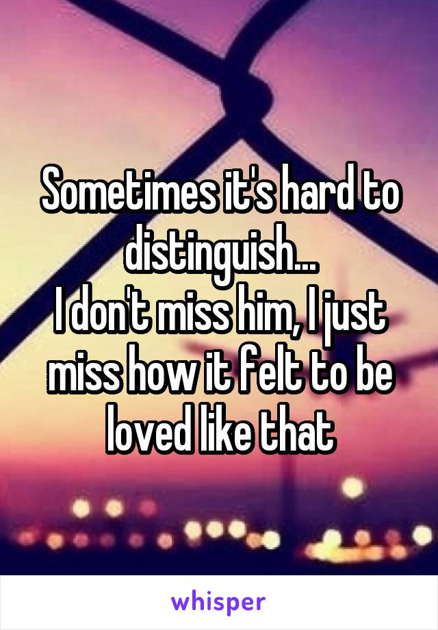 Sometimes it's hard to distinguish...
I don't miss him, I just miss how it felt to be loved like that