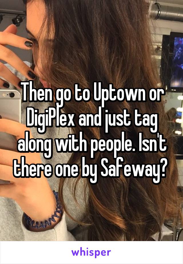 Then go to Uptown or DigiPlex and just tag along with people. Isn't there one by Safeway? 
