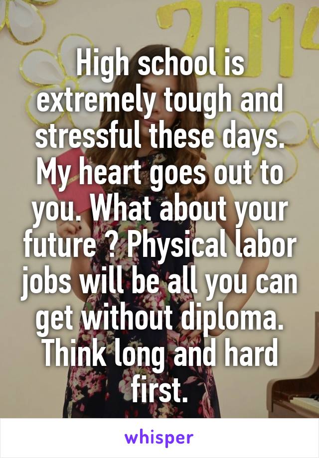 High school is extremely tough and stressful these days. My heart goes out to you. What about your future ? Physical labor jobs will be all you can get without diploma. Think long and hard first.