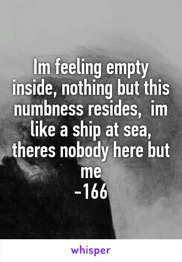 Im feeling empty inside, nothing but this numbness resides,  im like a ship at sea, theres nobody here but me
-166
