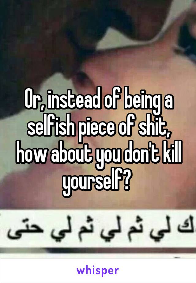 Or, instead of being a selfish piece of shit, how about you don't kill yourself? 
