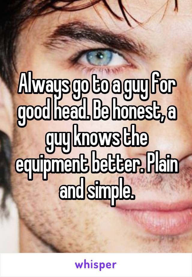 Always go to a guy for good head. Be honest, a guy knows the equipment better. Plain and simple.