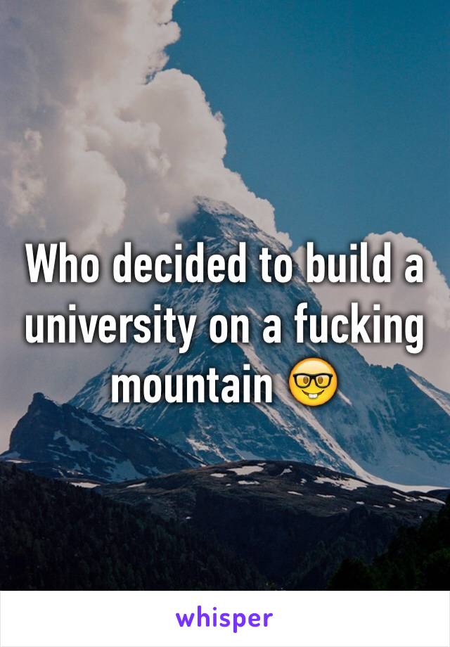 Who decided to build a university on a fucking mountain 🤓