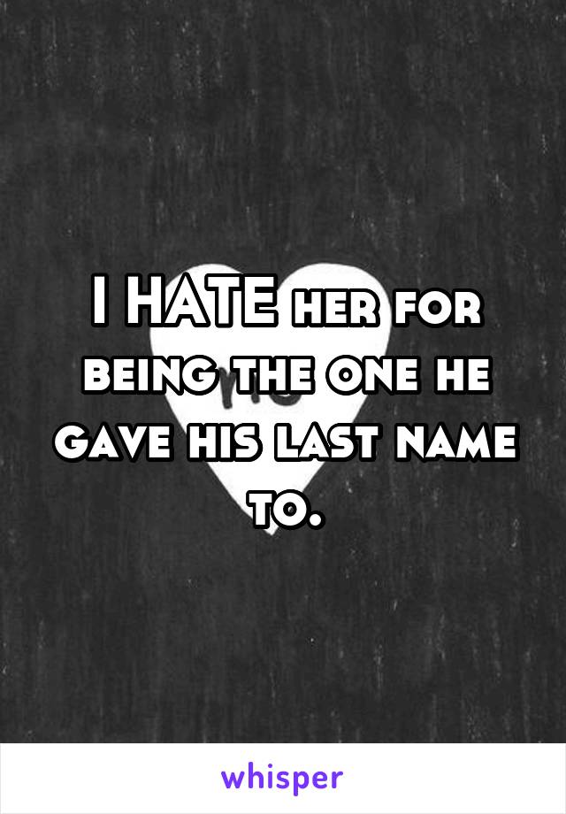 I HATE her for being the one he gave his last name to.