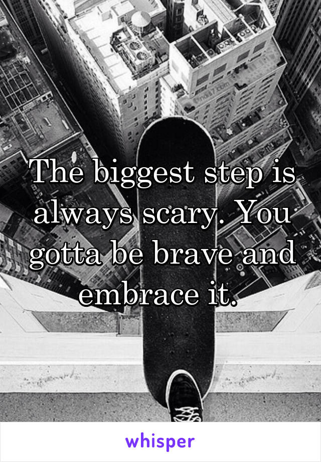 The biggest step is always scary. You gotta be brave and embrace it. 