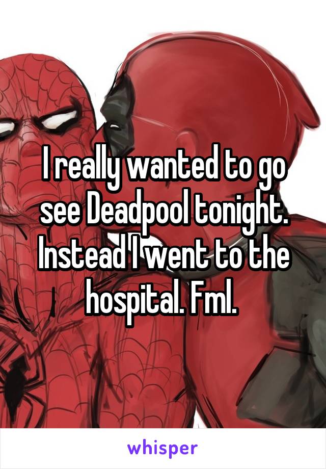 I really wanted to go see Deadpool tonight. Instead I went to the hospital. Fml. 
