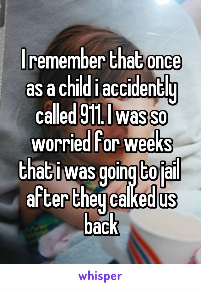I remember that once as a child i accidently called 911. I was so worried for weeks that i was going to jail  after they calked us back