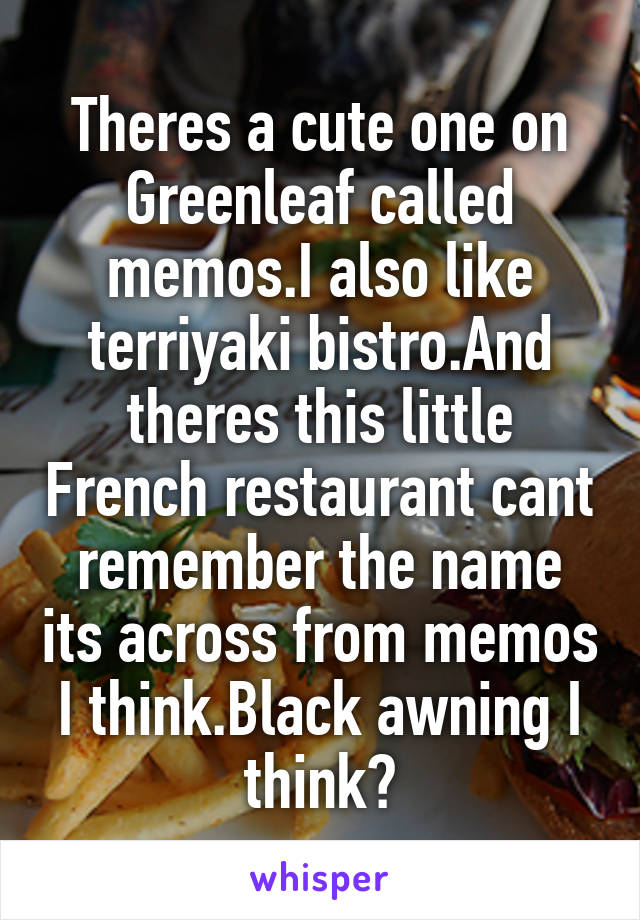 Theres a cute one on Greenleaf called memos.I also like terriyaki bistro.And theres this little French restaurant cant remember the name its across from memos I think.Black awning I think?