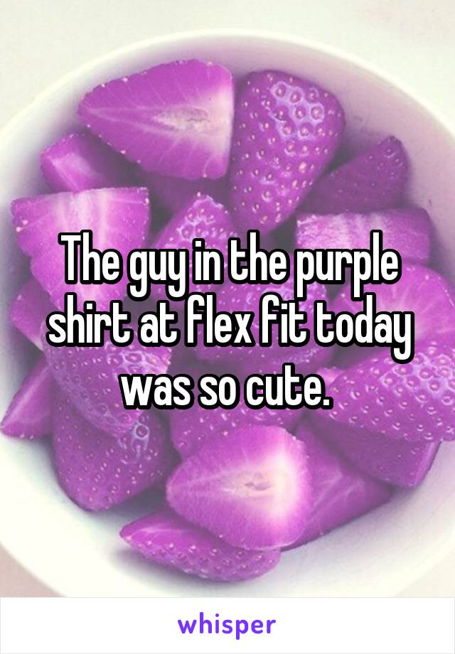 The guy in the purple shirt at flex fit today was so cute. 