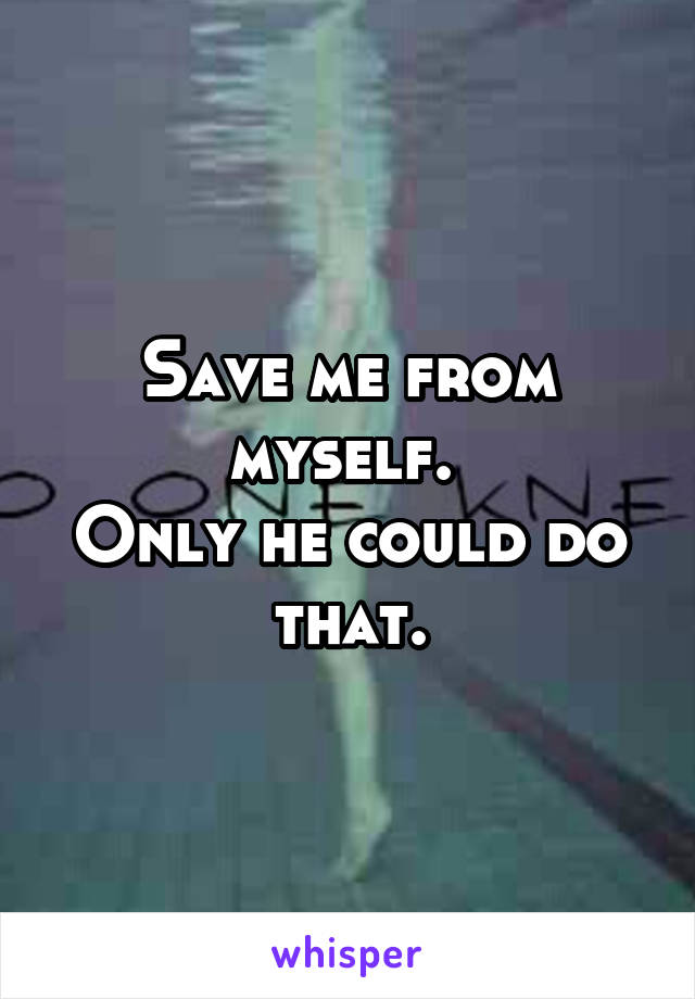 Save me from myself. 
Only he could do that.