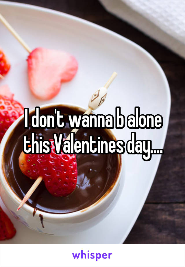 I don't wanna b alone this Valentines day....