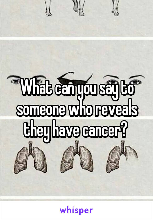 What can you say to someone who reveals they have cancer? 