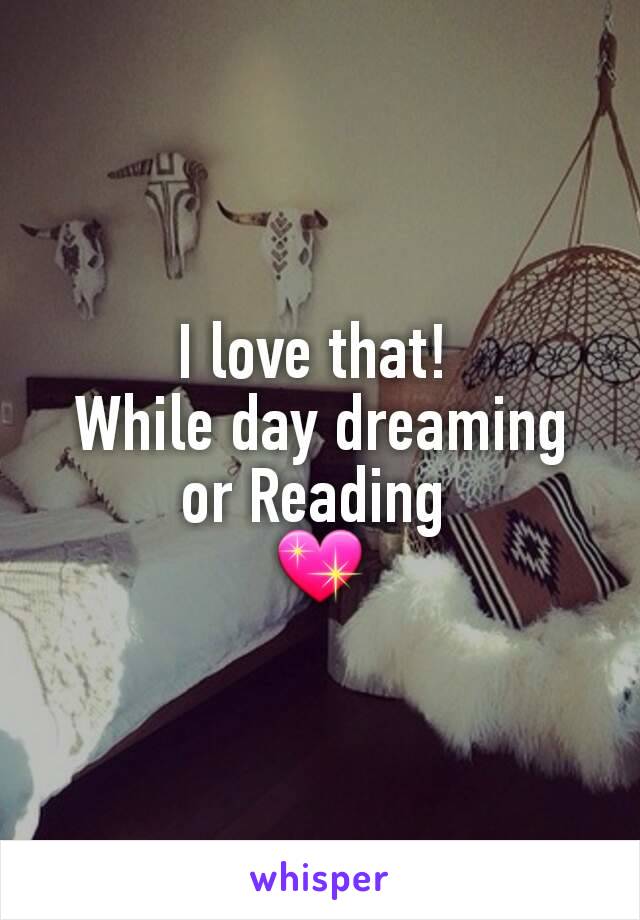 I love that! 
While day dreaming or Reading 
💖