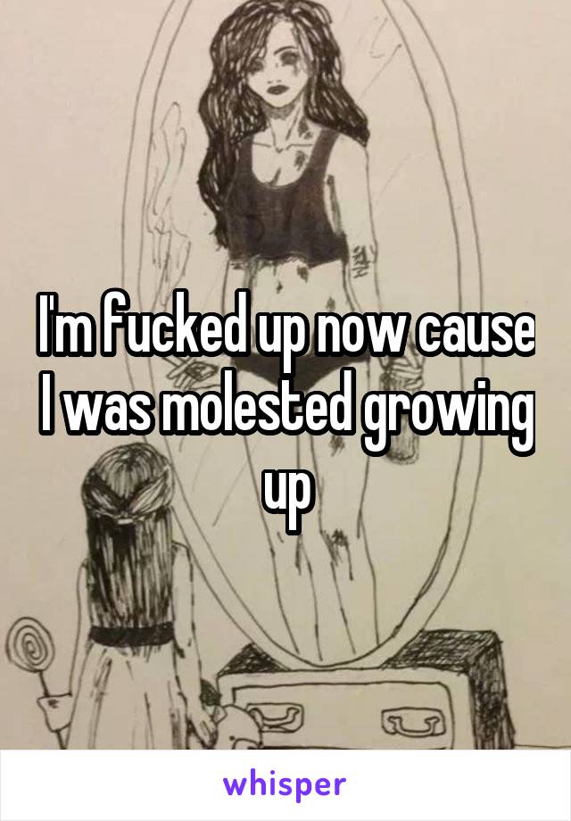 I'm fucked up now cause I was molested growing up