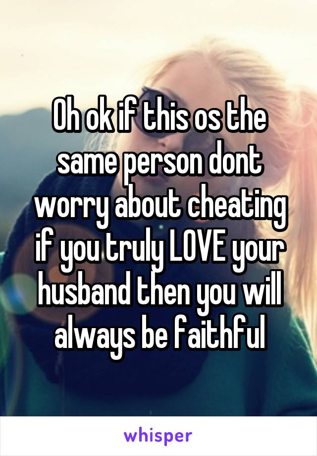 Oh ok if this os the same person dont worry about cheating if you truly LOVE your husband then you will always be faithful