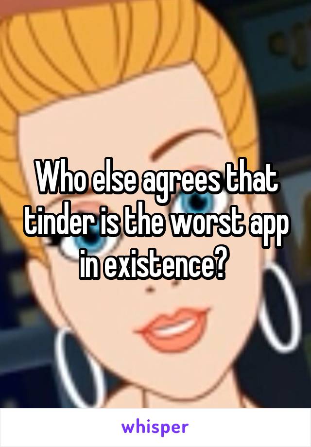 Who else agrees that tinder is the worst app in existence? 