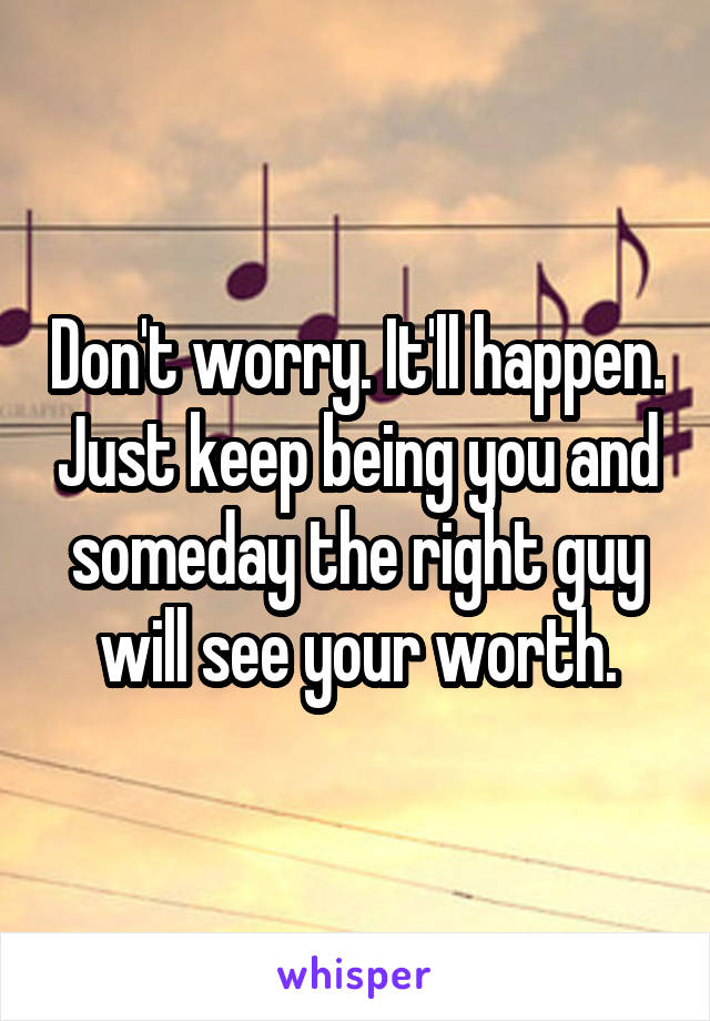 Don't worry. It'll happen. Just keep being you and someday the right guy will see your worth.