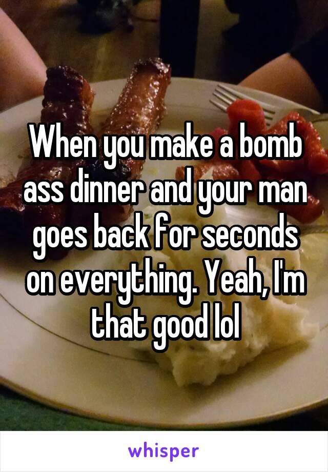 When you make a bomb ass dinner and your man goes back for seconds on everything. Yeah, I'm that good lol