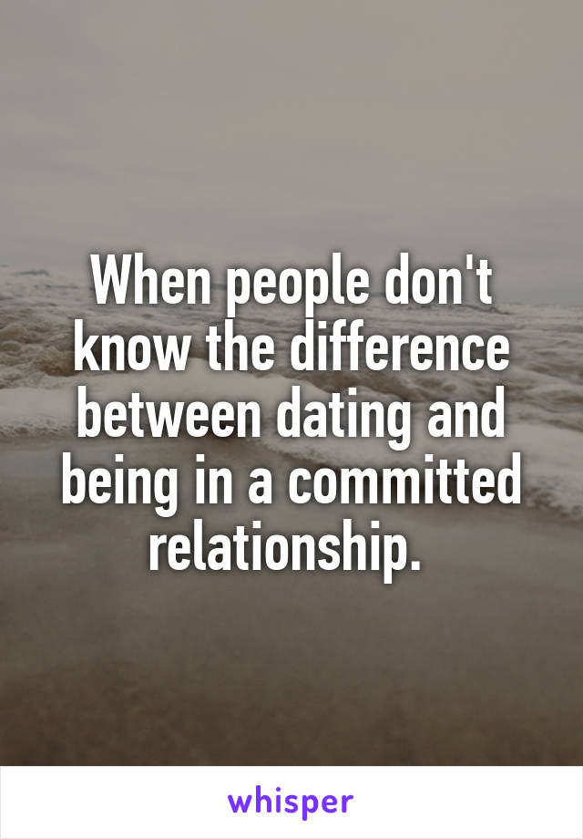 When people don't know the difference between dating and being in a committed relationship. 