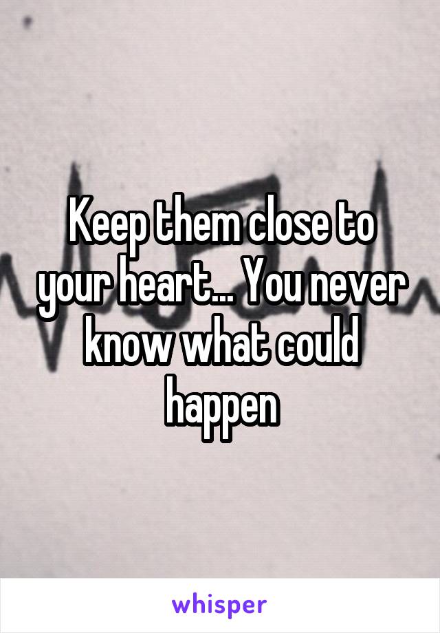 Keep them close to your heart... You never know what could happen