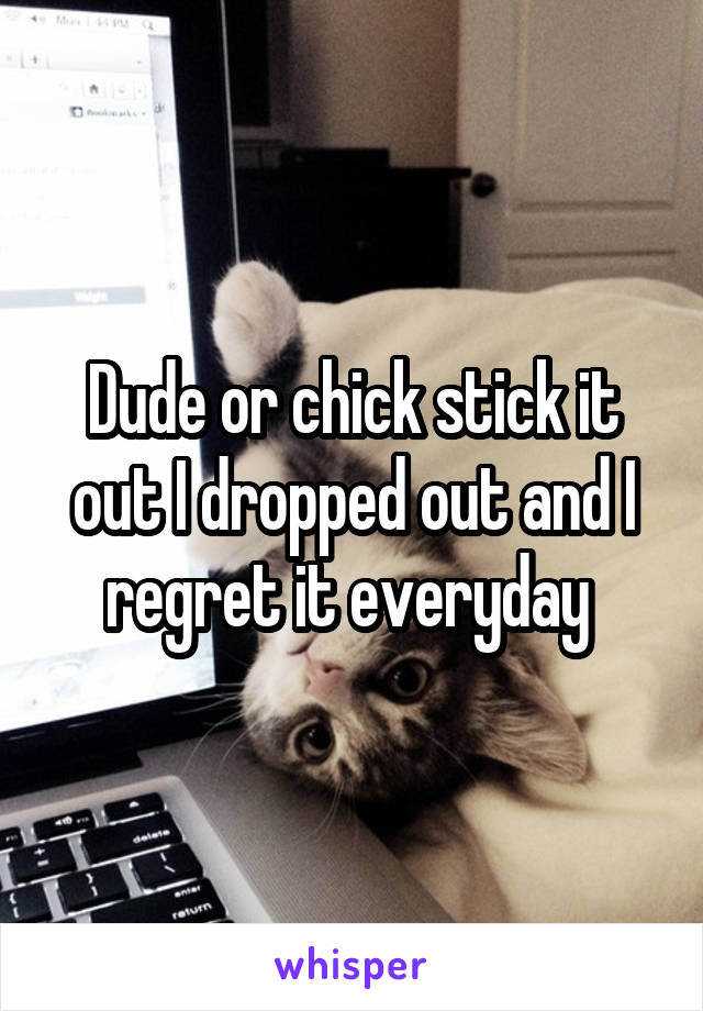 Dude or chick stick it out I dropped out and I regret it everyday 
