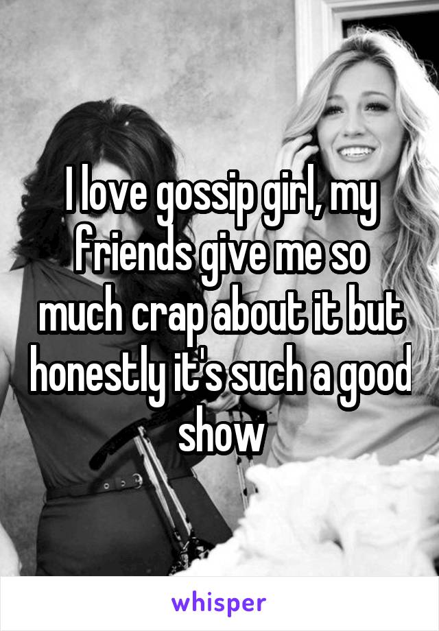 I love gossip girl, my friends give me so much crap about it but honestly it's such a good show