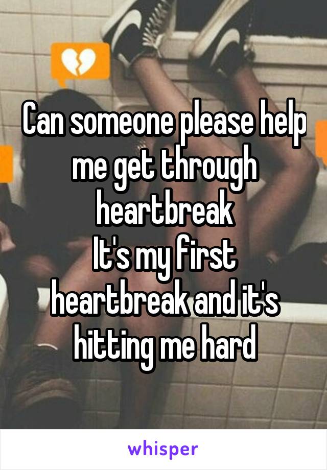 Can someone please help me get through heartbreak
It's my first heartbreak and it's hitting me hard