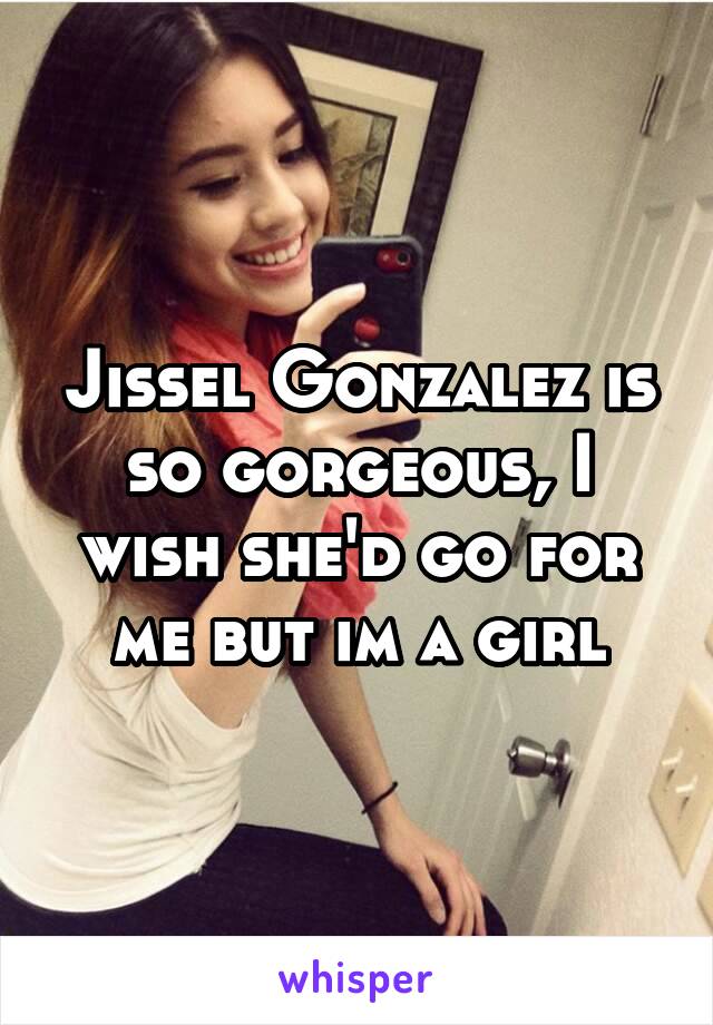 Jissel Gonzalez is so gorgeous, I wish she'd go for me but im a girl
