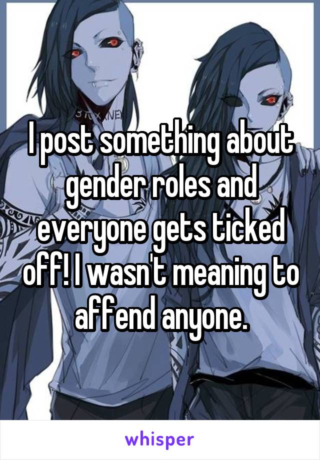 I post something about gender roles and everyone gets ticked off! I wasn't meaning to affend anyone.