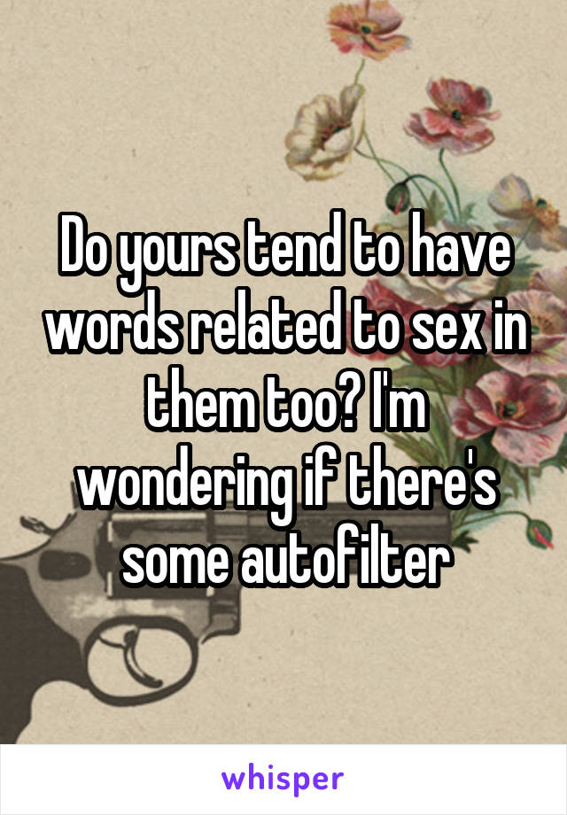 Do yours tend to have words related to sex in them too? I'm wondering if there's some autofilter