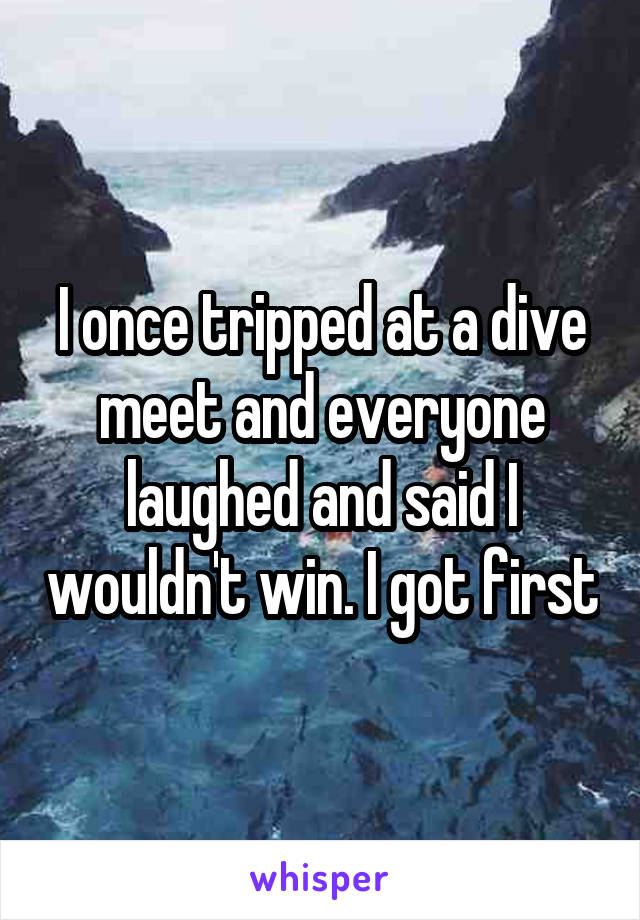 I once tripped at a dive meet and everyone laughed and said I wouldn't win. I got first
