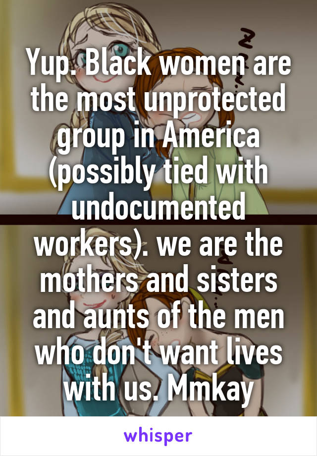 Yup. Black women are the most unprotected group in America (possibly tied with undocumented workers). we are the mothers and sisters and aunts of the men who don't want lives with us. Mmkay