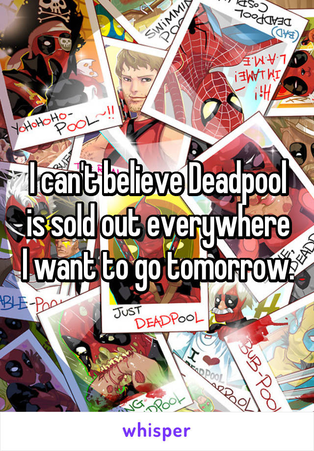 I can't believe Deadpool is sold out everywhere I want to go tomorrow.