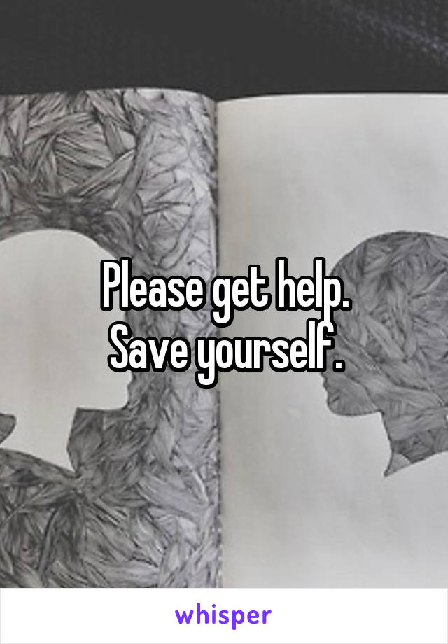 Please get help.
 Save yourself. 