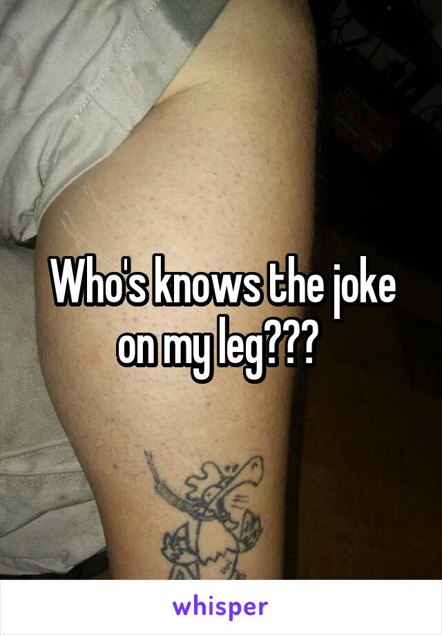 Who's knows the joke on my leg??? 