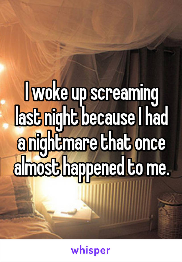 I woke up screaming last night because I had a nightmare that once almost happened to me.